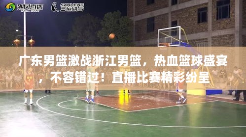 廣東男籃激戰(zhàn)浙江男籃，熱血籃球盛宴，不容錯(cuò)過(guò)！直播比賽精彩紛呈
