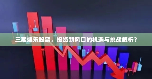 三期娛樂股票，投資新風(fēng)口的機遇與挑戰(zhàn)解析？