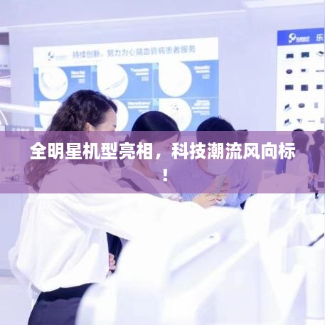 全明星機型亮相，科技潮流風向標！