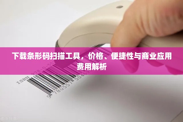 下載條形碼掃描工具，價(jià)格、便捷性與商業(yè)應(yīng)用費(fèi)用解析