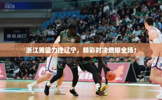 浙江男籃力挫遼寧，精彩對(duì)決燃爆全場(chǎng)！