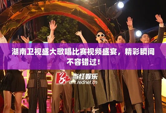 湖南衛(wèi)視盛大歌唱比賽視頻盛宴，精彩瞬間不容錯(cuò)過！