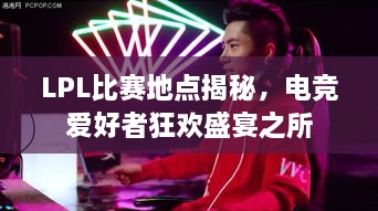 LPL比賽地點(diǎn)揭秘，電競愛好者狂歡盛宴之所