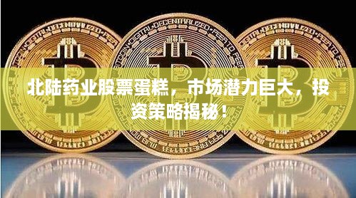 北陸藥業(yè)股票蛋糕，市場潛力巨大，投資策略揭秘！