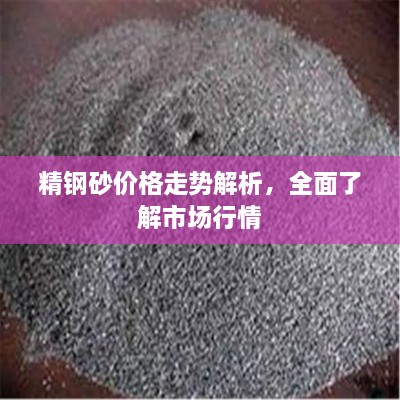 精鋼砂價(jià)格走勢(shì)解析，全面了解市場行情