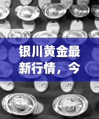 銀川黃金最新行情，今日?qǐng)?bào)價(jià)、市場(chǎng)動(dòng)態(tài)及投資指南