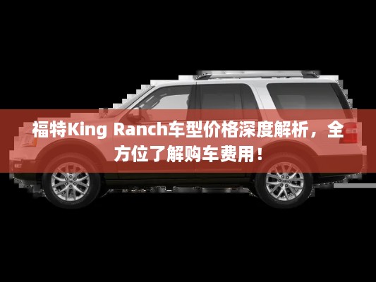 福特King Ranch車型價(jià)格深度解析，全方位了解購(gòu)車費(fèi)用！
