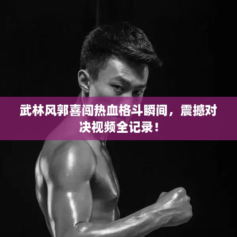 武林風(fēng)郭喜闖熱血格斗瞬間，震撼對決視頻全記錄！