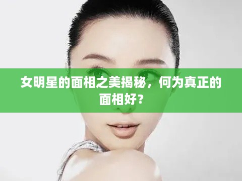 女明星的面相之美揭秘，何為真正的面相好？