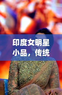 印度女明星小品，傳統(tǒng)與現(xiàn)代的完美交融風(fēng)采驚艷全場！