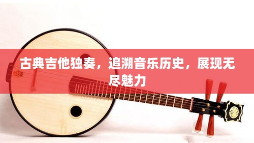 古典吉他獨(dú)奏，追溯音樂(lè)歷史，展現(xiàn)無(wú)盡魅力