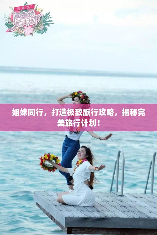 姐妹同行，打造極致旅行攻略，揭秘完美旅行計(jì)劃！
