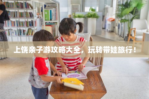 上饒親子游攻略大全，玩轉帶娃旅行！