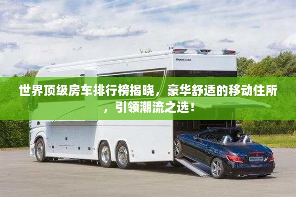 世界頂級房車排行榜揭曉，豪華舒適的移動住所，引領(lǐng)潮流之選！