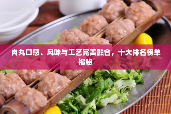 肉丸口感、風(fēng)味與工藝完美融合，十大排名榜單揭秘