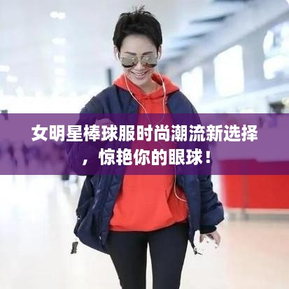 女明星棒球服時(shí)尚潮流新選擇，驚艷你的眼球！