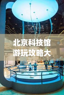 北京科技館游玩攻略大全！必看的旅游指南！