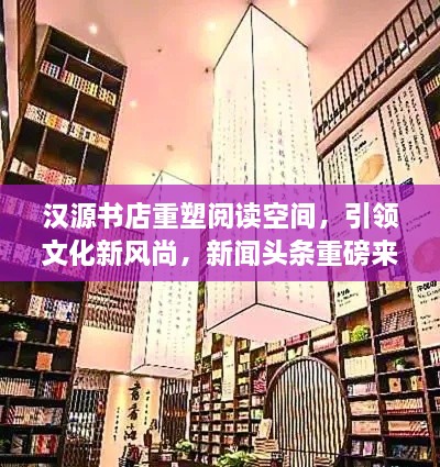 漢源書店重塑閱讀空間，引領(lǐng)文化新風(fēng)尚，新聞?lì)^條重磅來襲！