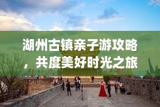湖州古鎮(zhèn)親子游攻略，共度美好時(shí)光之旅