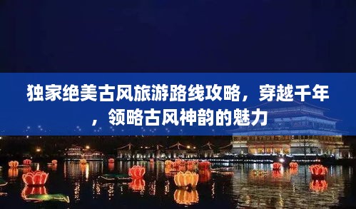 獨家絕美古風(fēng)旅游路線攻略，穿越千年，領(lǐng)略古風(fēng)神韻的魅力