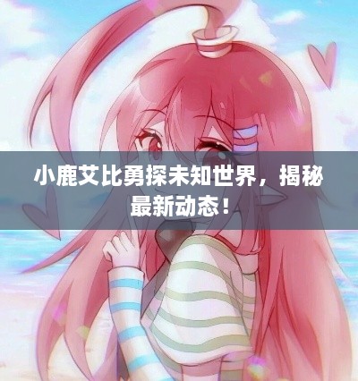小鹿艾比勇探未知世界，揭秘最新動態(tài)！