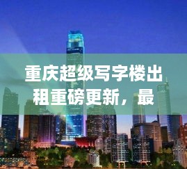 重慶超級(jí)寫(xiě)字樓出租重磅更新，最新消息一網(wǎng)打盡！
