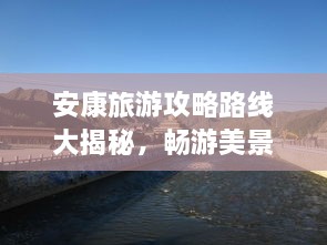 安康旅游攻略路線大揭秘，暢游美景，盡享絕佳體驗(yàn)！