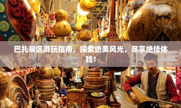 巴扎景區(qū)游玩指南，探索絕美風(fēng)光，盡享絕佳體驗(yàn)！