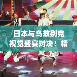 日本與烏茲別克視覺盛宴對決！精彩比賽瞬間不容錯(cuò)過