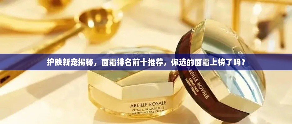 護(hù)膚新寵揭秘，面霜排名前十推薦，你選的面霜上榜了嗎？
