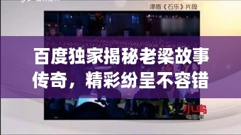 百度獨(dú)家揭秘老梁故事傳奇，精彩紛呈不容錯(cuò)過！
