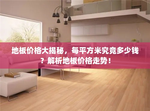 地板價格大揭秘，每平方米究竟多少錢？解析地板價格走勢！