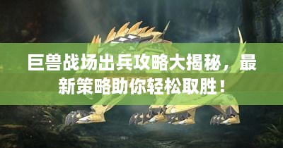 巨獸戰(zhàn)場(chǎng)出兵攻略大揭秘，最新策略助你輕松取勝！