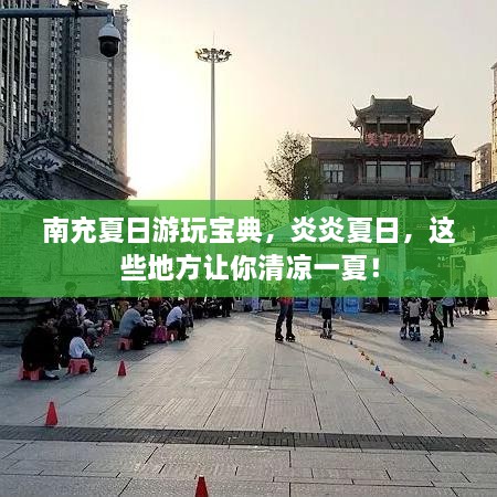 南充夏日游玩寶典，炎炎夏日，這些地方讓你清涼一夏！