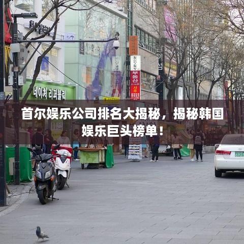 首爾娛樂公司排名大揭秘，揭秘韓國(guó)娛樂巨頭榜單！