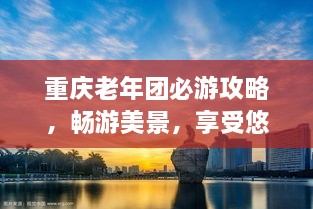 重慶老年團(tuán)必游攻略，暢游美景，享受悠閑時(shí)光！