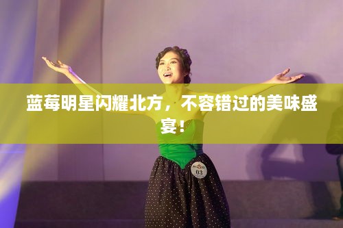 藍(lán)莓明星閃耀北方，不容錯過的美味盛宴！