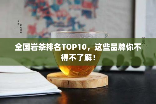 全國巖茶排名TOP10，這些品牌你不得不了解！