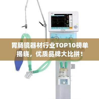 胃腸鏡器材行業(yè)TOP10榜單揭曉，優(yōu)質(zhì)品牌大比拼！