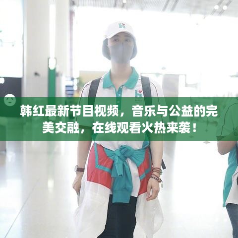韓紅最新節(jié)目視頻，音樂與公益的完美交融，在線觀看火熱來襲！