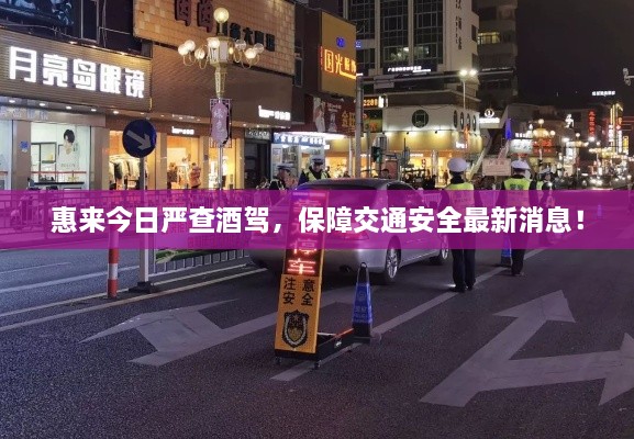 惠來今日嚴(yán)查酒駕，保障交通安全最新消息！