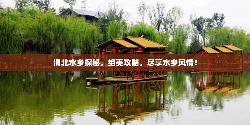 渭北水鄉(xiāng)探秘，絕美攻略，盡享水鄉(xiāng)風(fēng)情！