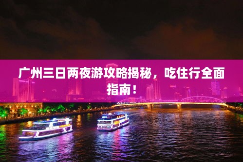 廣州三日兩夜游攻略揭秘，吃住行全面指南！