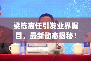 梁棟離任引發(fā)業(yè)界矚目，最新動態(tài)揭秘！