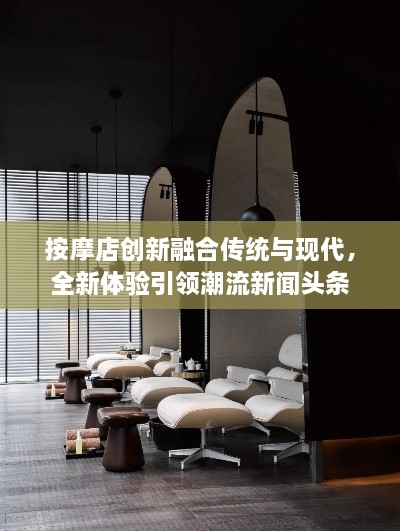 按摩店創(chuàng)新融合傳統(tǒng)與現(xiàn)代，全新體驗(yàn)引領(lǐng)潮流新聞?lì)^條