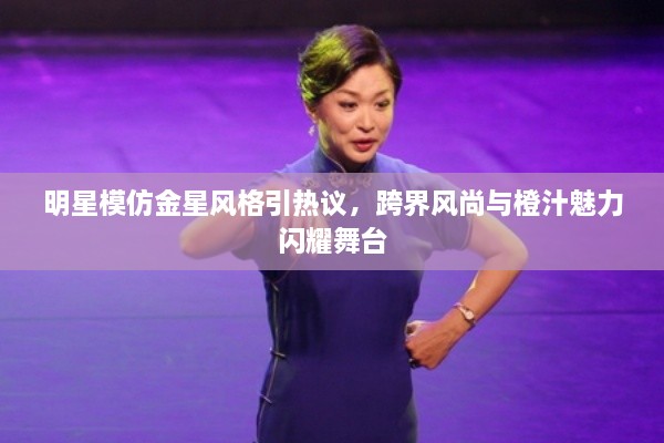 明星模仿金星風(fēng)格引熱議，跨界風(fēng)尚與橙汁魅力閃耀舞臺(tái)
