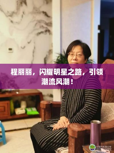 程麗麗，閃耀明星之路，引領潮流風潮！