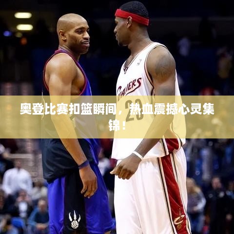 奧登比賽扣籃瞬間，熱血震撼心靈集錦！
