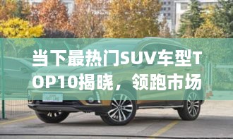 當(dāng)下最熱門SUV車型TOP10揭曉，領(lǐng)跑市場(chǎng)，這些車型最受矚目