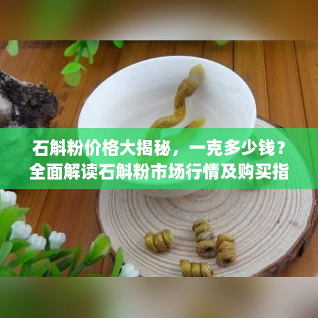 石斛粉價(jià)格大揭秘，一克多少錢(qián)？全面解讀石斛粉市場(chǎng)行情及購(gòu)買(mǎi)指南